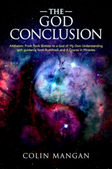 God Conclusion: AAtheism: From Rock Bottom To A God Of My Own Understanding With Guidance From Buddhist Teachings And A Course in Miracles