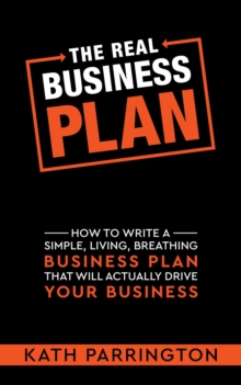 The REAL Business Plan : How to write a simple, living, breathing Business Plan that will actually drive your Business