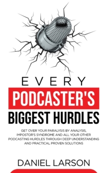 Every Podcaster's Biggest Hurdles : Get Over your Paralysis by Analysis, Impostor's Syndrome and All your Other Podcasting Hurdles Through Deep Understanding and Practical Proven Solutions: Get Over y