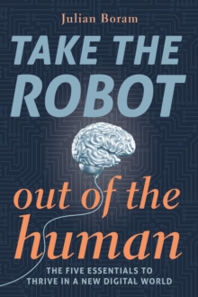 Take The Robot Out of The Human : The 5 Essentials to Thrive in a New Digital World