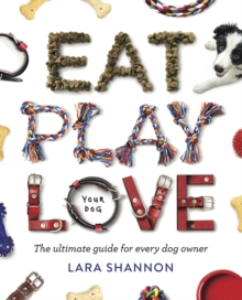 Eat, Play, Love (Your Dog) : The Ultimate Guide for Every Dog Owner