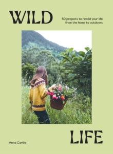 Wild Life : 50 Projects to Rewild Your Life From the Home to Outdoors