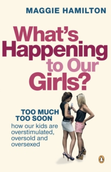 What's Happening To Our Girls? : Too Much Too Soon. How Our Kids Are Overstimulated, Oversold And Oversexed