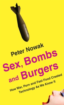 Sex, Bombs and Burgers : How War, Porn and Fast Food Created Technology as We Know it, Paperback Book Sex, Bombs and Burgers : How War, Porn and Fast Food Created Technology as We Know it, Paperback Book