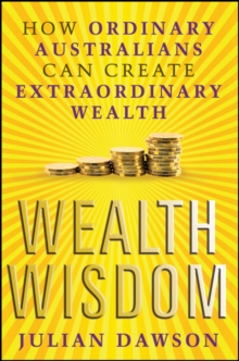 Wealth Wisdom : How Ordinary Australians Can Create Extraordinary Wealth