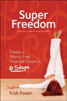 Super Freedom : Create a Worry-Free Financial Future in 6 Steps