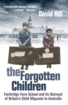 The Forgotten Children : Fairbridge Farm School and its Betrayal of Britain's Child Migrants to Australia