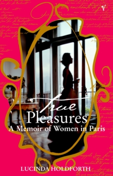 True Pleasures : A Memoir Of Women In Paris