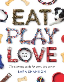 Eat, Play, Love (Your Dog) : The Ultimate Guide for Every Dog Owner