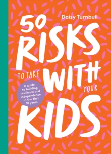 50 Risks to Take With Your Kids : A Guide to Building Resilience and Independence in the First 10 Years