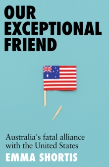 Our Exceptional Friend : Australia's Fatal Alliance with the United States