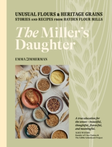 The Miller's Daughter : Unusual Flours & Heritage Grains: Stories and Recipes from Hayden Flour Mills