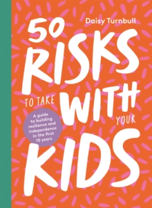 50 Risks to Take With Your Kids : A guide to building resilience and independence in the first 10 years