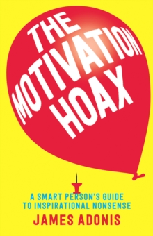 The Motivation Hoax : A Smart Person's Guide to Inspirational Nonsense