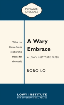 A Wary Embrace: A Lowy Institute Paper: Penguin Special : What The China-Russia Relationship Means For The World