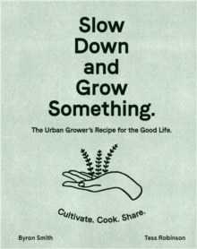 Slow Down and Grow Something : The Urban Grower's Recipe for the Good Life