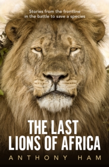 The Last Lions of Africa : Stories from the frontline in the battle to save a species