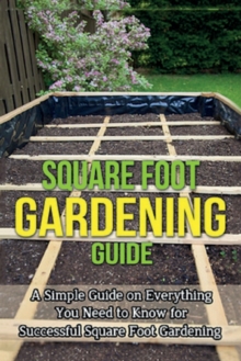 Square Foot Gardening Guide : A simple guide on everything you need to know for successful square foot gardening