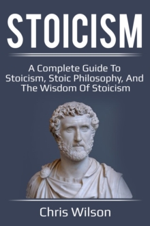 Stoicism : A Complete Guide to Stoicism, Stoic Philosophy, and the Wisdom of Stoicism