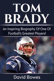 Tom Brady : An inspiring biography of one of football's greatest players!