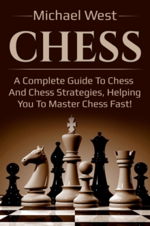 Chess : A complete guide to Chess and Chess strategies, helping you to master Chess fast!