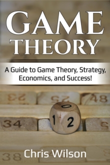 Game Theory : A Guide to Game Theory, Strategy, Economics, and Success!