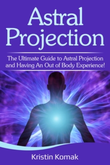 Astral Projection : The ultimate guide to astral projection and having an out of body experience!