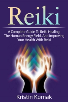 Reiki : A complete guide to Reiki healing, the human energy field, and improving your health with Reiki