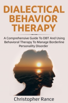 Dialectical Behavior Therapy : A Comprehensive Guide to DBT and Using Behavioral Therapy to Manage Borderline Personality Disorder