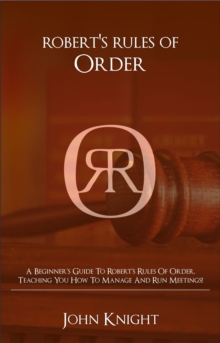 Robert's Rules of Order : A Beginner's Guide to Robert's Rules of Order, Teaching You how to Manage and Run Meetings!