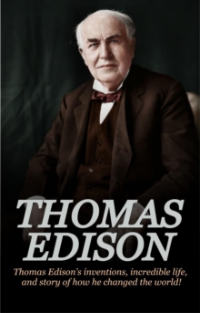 Thomas Edison : Thomas Edison's Inventions, Incredible Life, and Story of How He Changed the World