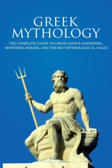 Greek Mythology : The Complete Guide to Greek Gods & Goddesses, Monsters, Heroes, and the Best Mythological Tales!