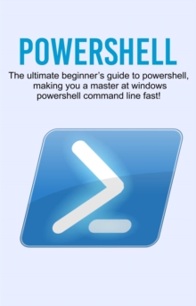 Powershell : The ultimate beginner's guide to Powershell, making you a master at Windows Powershell command line fast!