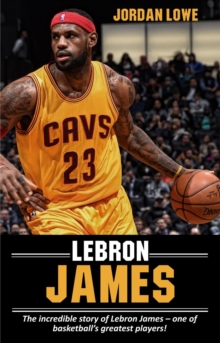 LeBron James : The incredible story of LeBron James - one of basketball's greatest players!