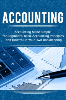 Accounting : Accounting Made Simple for Beginners, Basic Accounting Principles and How to Do Your Own Bookkeeping