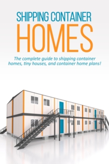 Shipping Container Homes : The complete guide to shipping container homes, tiny houses, and container home plans!