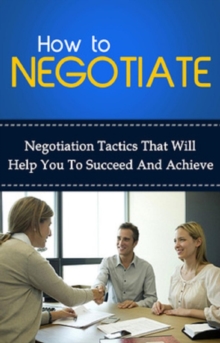 How To Negotiate : Negotiation tactics that will help you to succeed and achieve