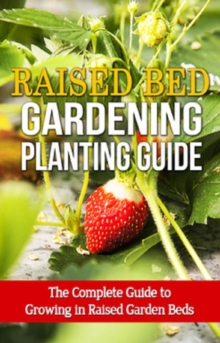 Raised Bed Gardening Planting Guide : The complete guide to growing in raised garden beds