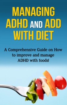 Managing ADHD and ADD with Diet : A comprehensive guide on how to improve and manage ADHD with foods!