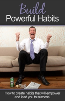 Build Powerful Habits : How to create habits that will empower and lead you to success!