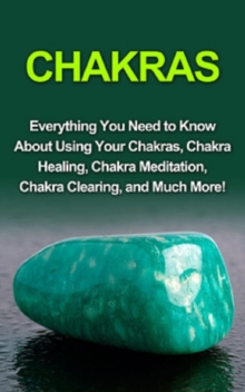 Chakras : Everything you need to know about using your chakras, chakra healing, chakra meditation, chakra clearing, and much more!