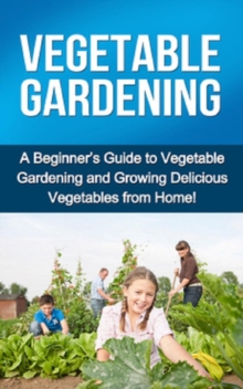 Vegetable Gardening : A beginner's guide to vegetable gardening and growing delicious vegetables from home!