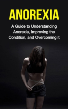 Anorexia : A guide to understanding anorexia, improving the condition, and overcoming it