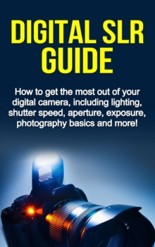 Digital SLR Guide : How to get the most out of your digital camera, including lighting, shutter speed, aperture, exposure, photography basics and more!