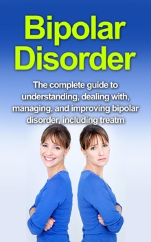 Bipolar Disorder : The complete guide to understanding, dealing with, managing, and improving bipolar disorder, including treatment options and bipolar disorder remedies!