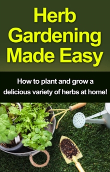 Herb Gardening Made Easy : How to plant and grow a delicious variety of herbs at home!