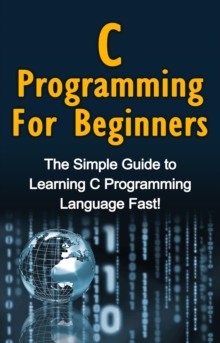 C Programming For Beginners : The Simple Guide to Learning C Programming Language Fast!