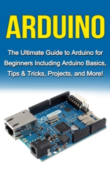 Arduino : The Ultimate Guide to Arduino for Beginners Including Arduino Basics, Tips & Tricks, Projects, and More!