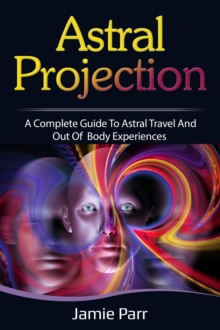 Astral Projection : A Complete Guide to Astral Travel and Out of Body Experiences