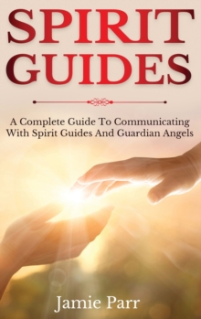 Spirit Guides : A Complete Guide to Communicating with Spirit Guides and Guardian Angels